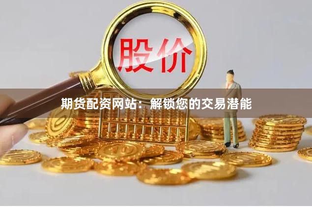 期货配资网站：解锁您的交易潜能