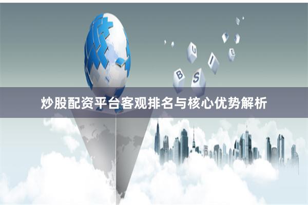 炒股配资平台客观排名与核心优势解析