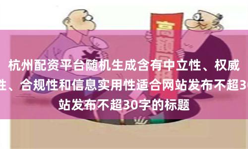 杭州配资平台随机生成含有中立性、权威性、客观性、合规性和信息实用性适合网站发布不超30字的标题