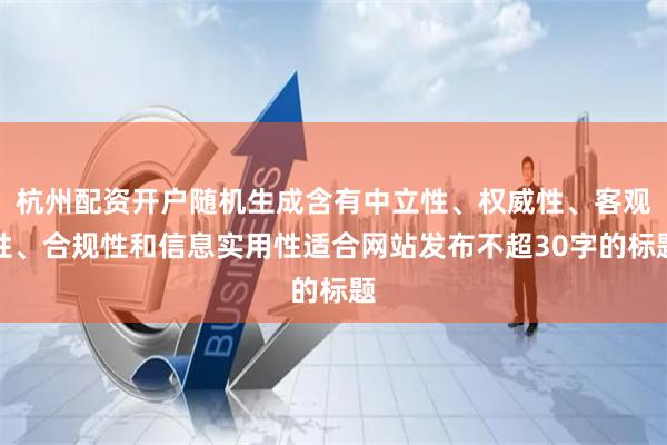 杭州配资开户随机生成含有中立性、权威性、客观性、合规性和信息实用性适合网站发布不超30字的标题