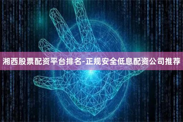 湘西股票配资平台排名-正规安全低息配资公司推荐