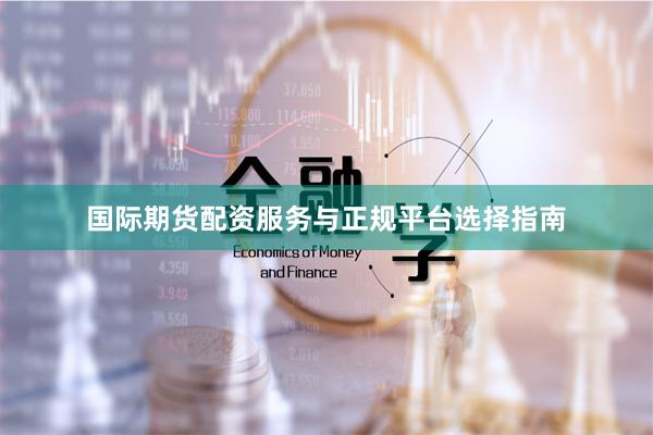 国际期货配资服务与正规平台选择指南