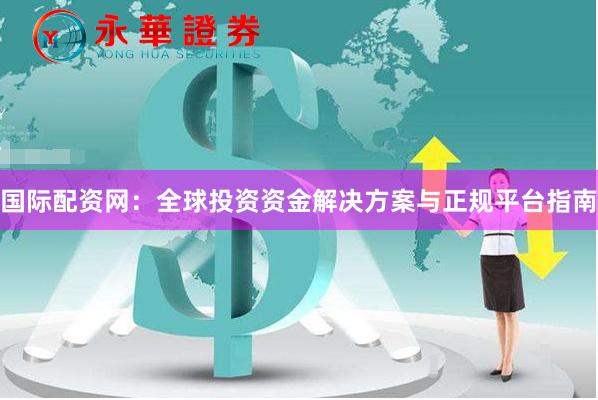 国际配资网：全球投资资金解决方案与正规平台指南