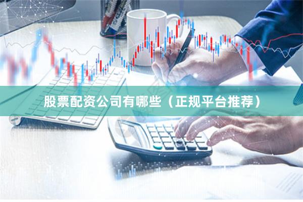 股票配资公司有哪些（正规平台推荐）