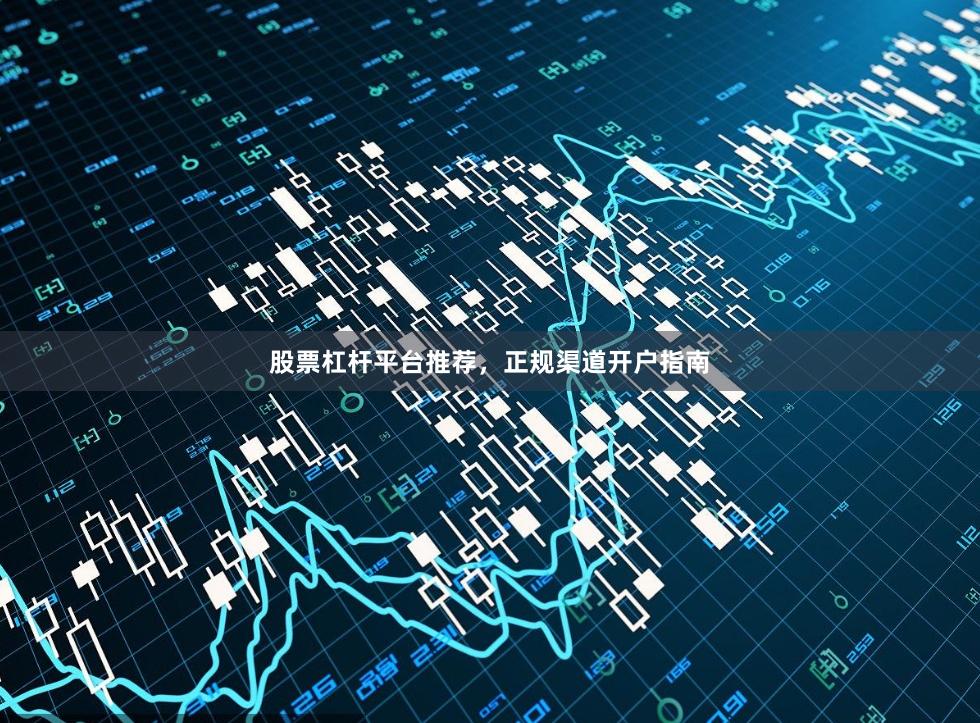 股票杠杆平台推荐，正规渠道开户指南