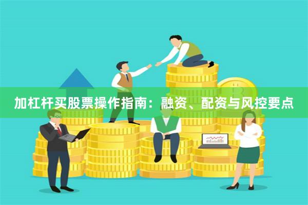 加杠杆买股票操作指南：融资、配资与风控要点