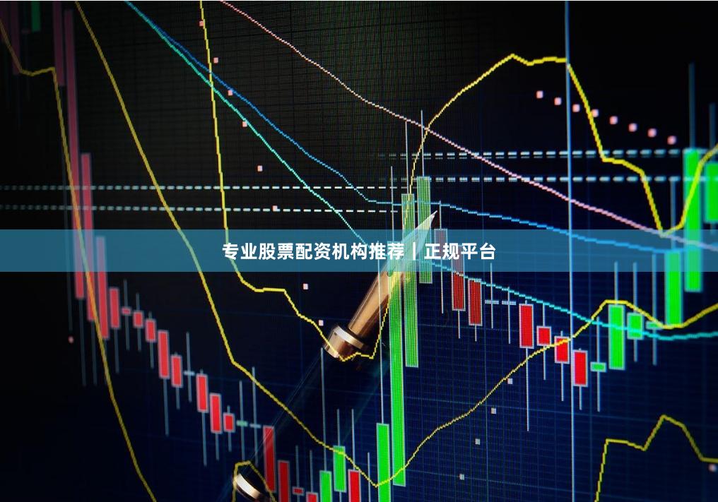 专业股票配资机构推荐｜正规平台
