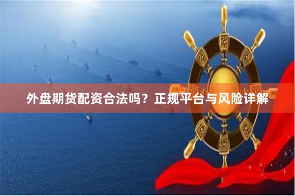 外盘期货配资合法吗？正规平台与风险详解