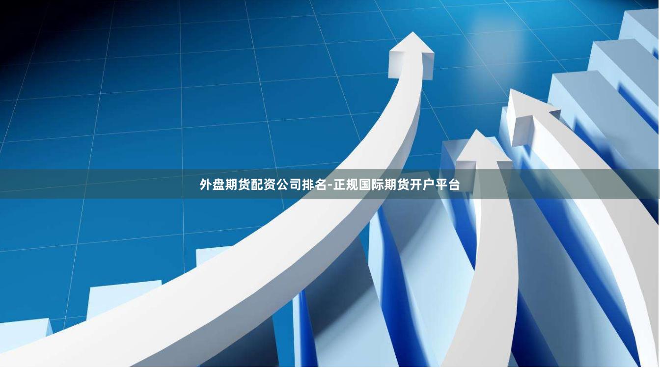 外盘期货配资公司排名-正规国际期货开户平台