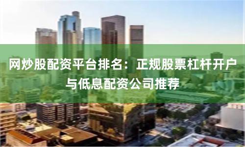 网炒股配资平台排名：正规股票杠杆开户与低息配资公司推荐