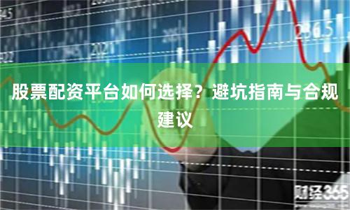 股票配资平台如何选择？避坑指南与合规建议
