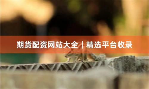 期货配资网站大全|精选平台收录