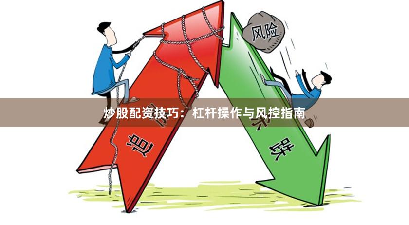 炒股配资技巧：杠杆操作与风控指南