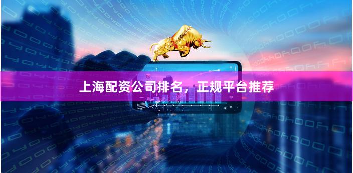 上海配资公司排名，正规平台推荐