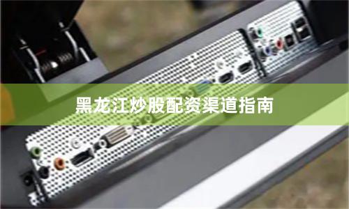 黑龙江炒股配资渠道指南