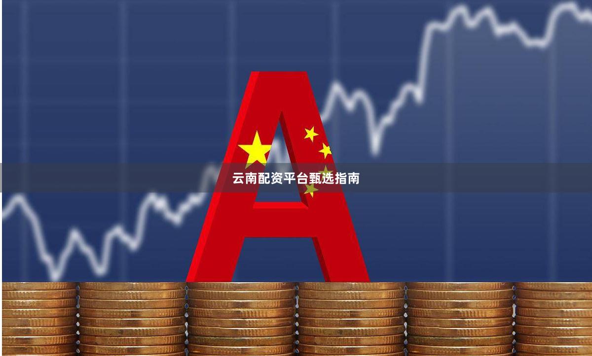 云南配资平台甄选指南