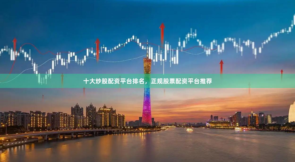 十大炒股配资平台排名，正规股票配资平台推荐