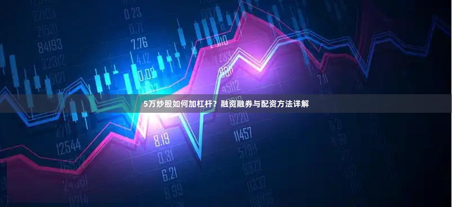 5万炒股如何加杠杆？融资融券与配资方法详解