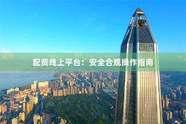 配资线上平台：安全合规操作指南