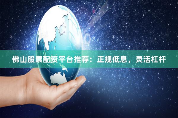 佛山股票配资平台推荐：正规低息，灵活杠杆