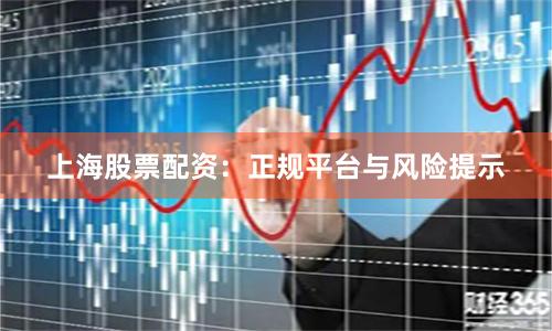 上海股票配资:正规平台与风险提示