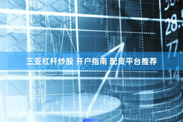 三亚杠杆炒股 开户指南 配资平台推荐
