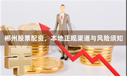 郴州股票配资，本地正规渠道与风险须知