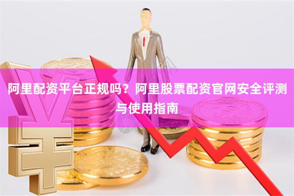 阿里配资平台正规吗？阿里股票配资官网安全评测与使用指南