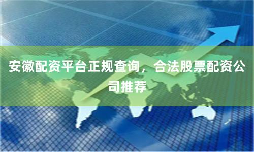 安徽配资平台正规查询，合法股票配资公司推荐