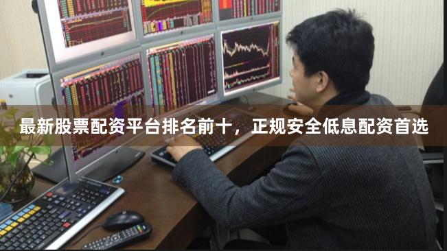 最新股票配资平台排名前十，正规安全低息配资首选