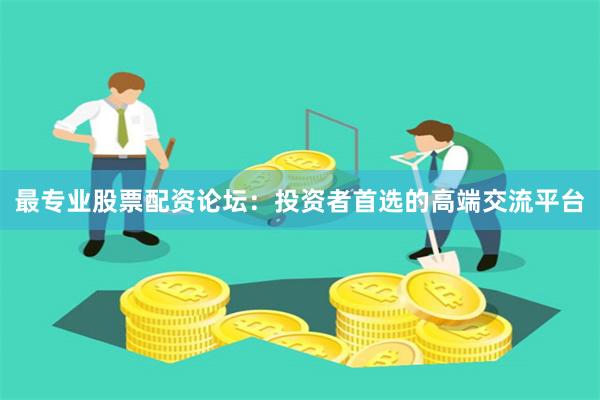 最专业股票配资论坛：投资者首选的高端交流平台