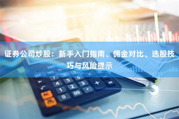 证券公司炒股：新手入门指南、佣金对比、选股技巧与风险提示