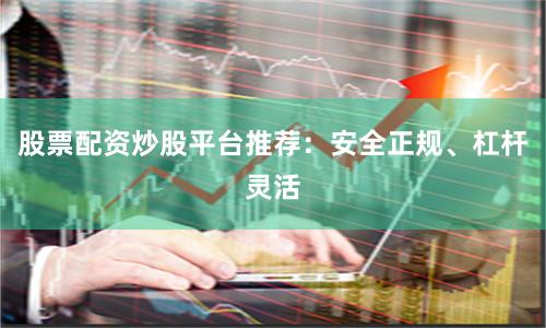 股票配资炒股平台推荐：安全正规、杠杆灵活