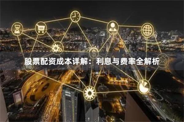 股票配资成本详解：利息与费率全解析