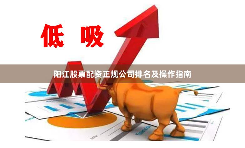 阳江股票配资正规公司排名及操作指南