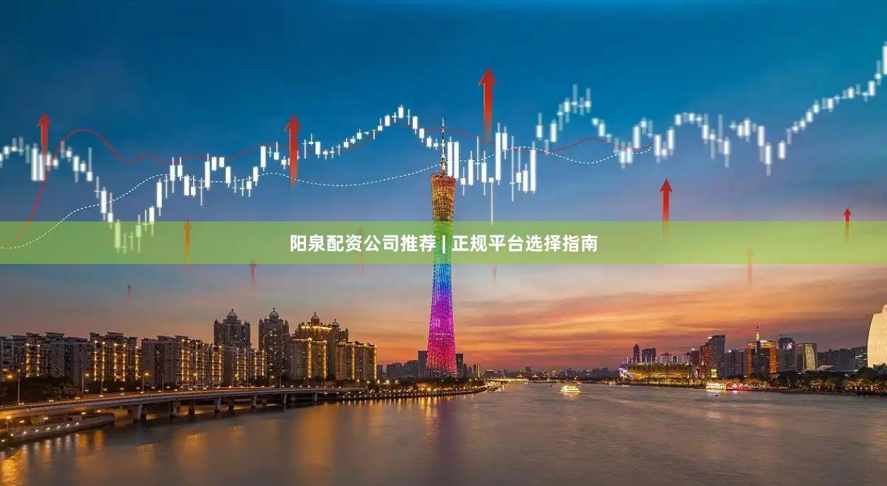 阳泉配资公司推荐 | 正规平台选择指南