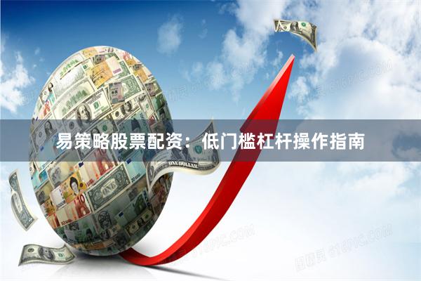 易策略股票配资：低门槛杠杆操作指南