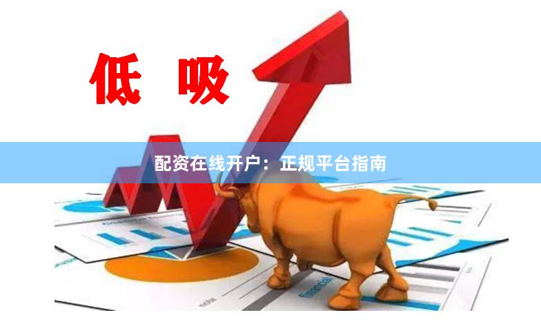 配资在线开户：正规平台指南