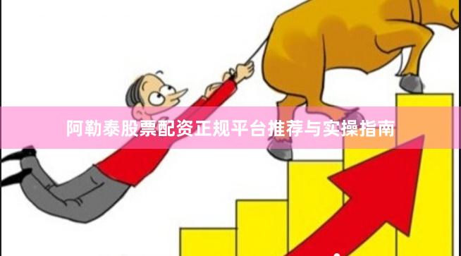 阿勒泰股票配资正规平台推荐与实操指南