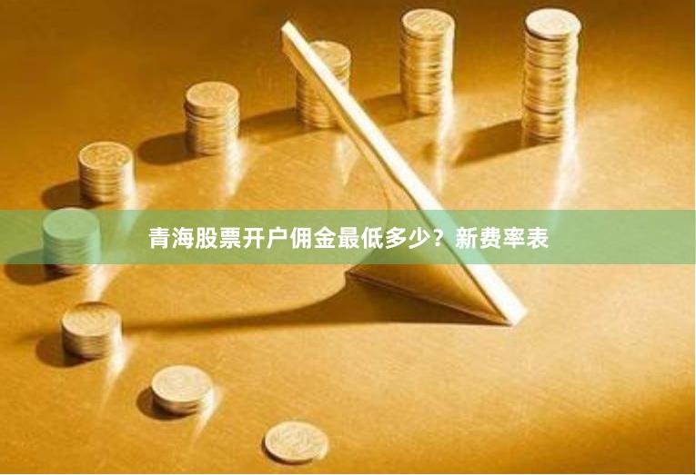 青海股票开户佣金最低多少？新费率表