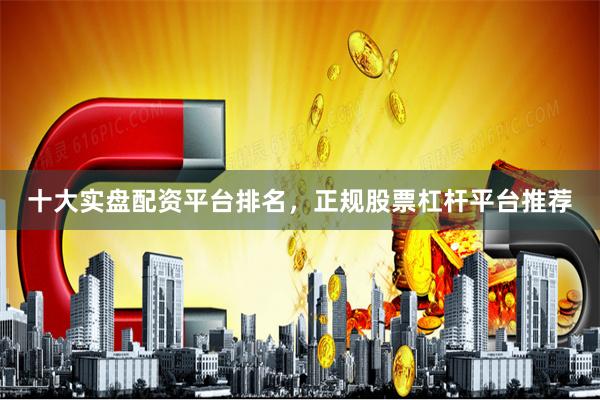 十大实盘配资平台排名，正规股票杠杆平台推荐