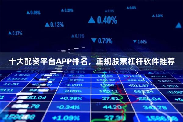 十大配资平台APP排名，正规股票杠杆软件推荐