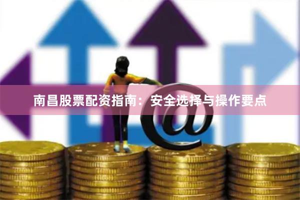 南昌股票配资指南：安全选择与操作要点