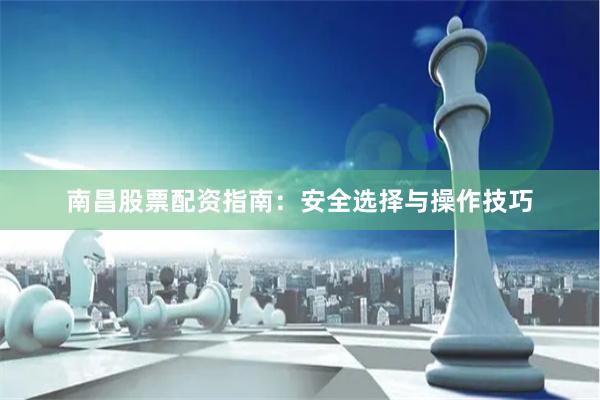南昌股票配资指南：安全选择与操作技巧